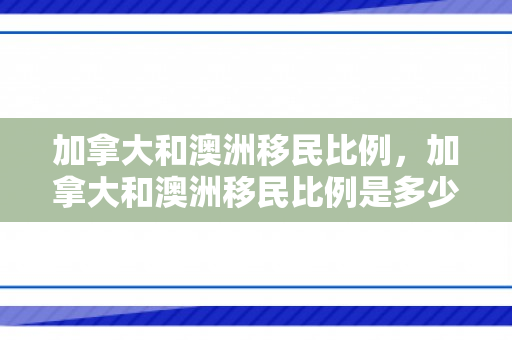 加拿大和澳洲移民比例，加拿大和澳洲移民比例是多少