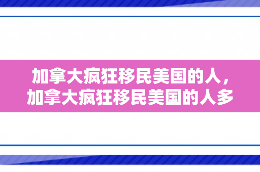 加拿大疯狂移民美国的人，加拿大疯狂移民美国的人多吗