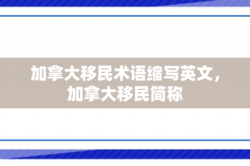 加拿大移民术语缩写英文，加拿大移民简称