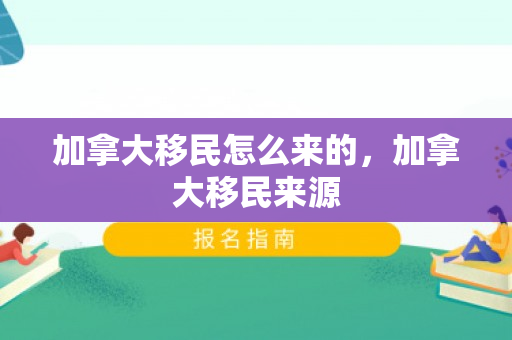 加拿大移民怎么来的，加拿大移民来源