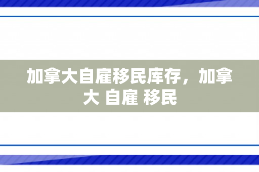 加拿大自雇移民库存，加拿大 自雇 移民
