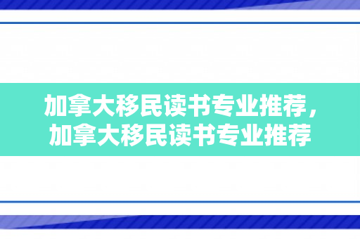 加拿大移民读书专业推荐，加拿大移民读书专业推荐