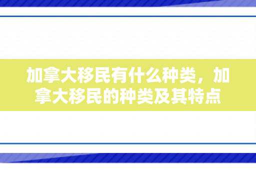 加拿大移民有什么种类，加拿大移民的种类及其特点