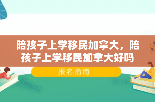陪孩子上学移民加拿大，陪孩子上学移民加拿大好吗