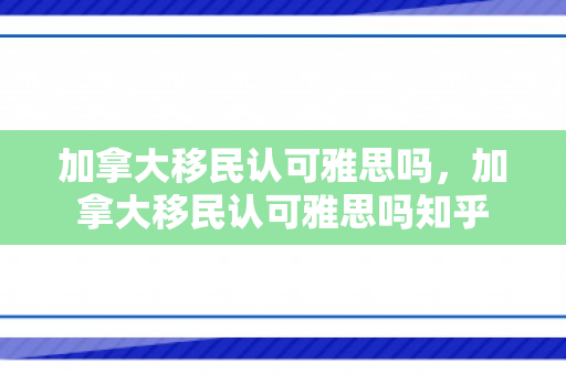 加拿大移民认可雅思吗，加拿大移民认可雅思吗知乎