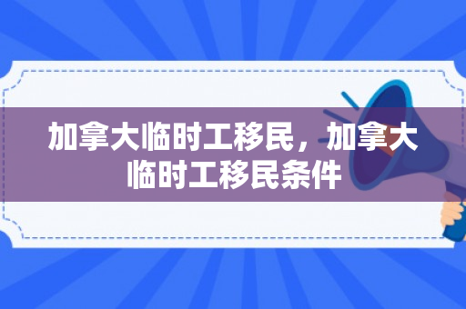 加拿大临时工移民，加拿大临时工移民条件