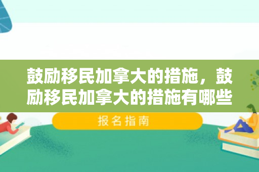 鼓励移民加拿大的措施，鼓励移民加拿大的措施有哪些