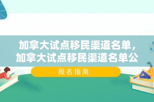 加拿大试点移民渠道名单，加拿大试点移民渠道名单公布