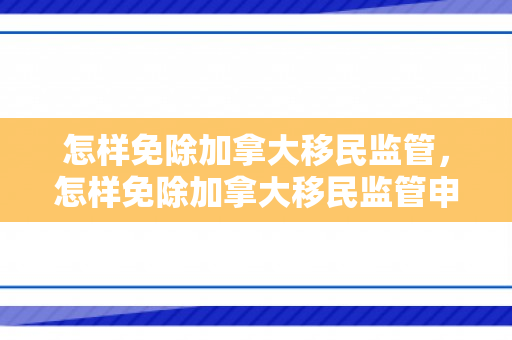 怎样免除加拿大移民监管，怎样免除加拿大移民监管申请