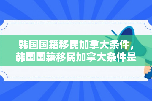 韩国国籍移民加拿大条件，韩国国籍移民加拿大条件是什么