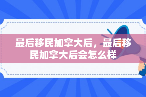 最后移民加拿大后，最后移民加拿大后会怎么样