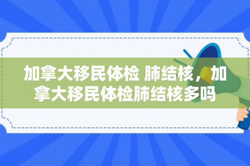 加拿大移民体检 肺结核，加拿大移民体检肺结核多吗