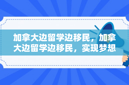 加拿大边留学边移民，加拿大边留学边移民，实现梦想的双重路径