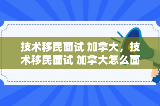 技术移民面试 加拿大，技术移民面试 加拿大怎么面试