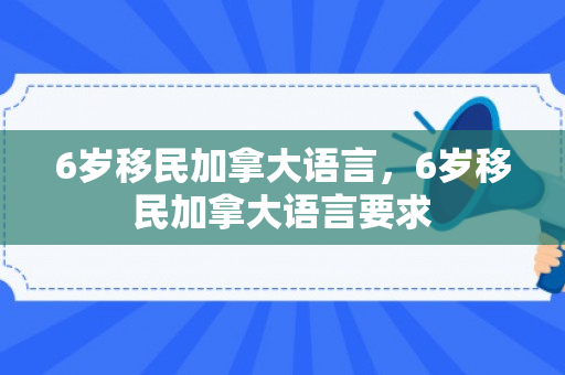 6岁移民加拿大语言，6岁移民加拿大语言要求