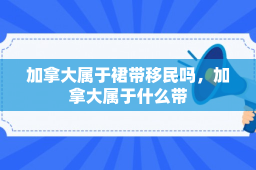 加拿大属于裙带移民吗，加拿大属于什么带