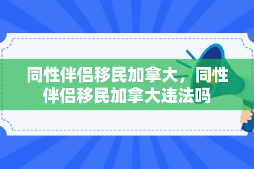 同性伴侣移民加拿大，同性伴侣移民加拿大违法吗