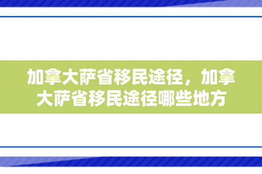 加拿大萨省移民途径，加拿大萨省移民途径哪些地方