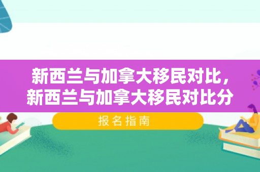 新西兰与加拿大移民对比，新西兰与加拿大移民对比分析