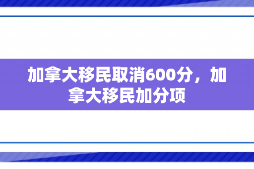 加拿大移民取消600分，加拿大移民加分项