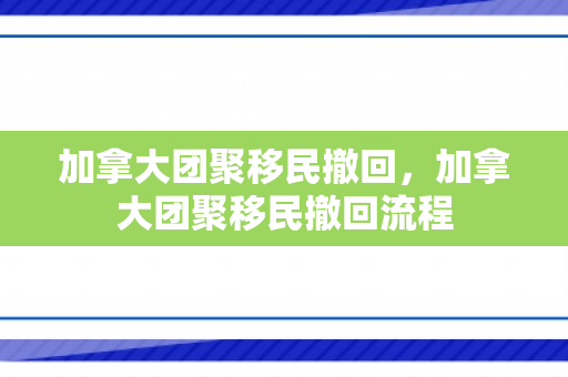 加拿大团聚移民撤回，加拿大团聚移民撤回流程