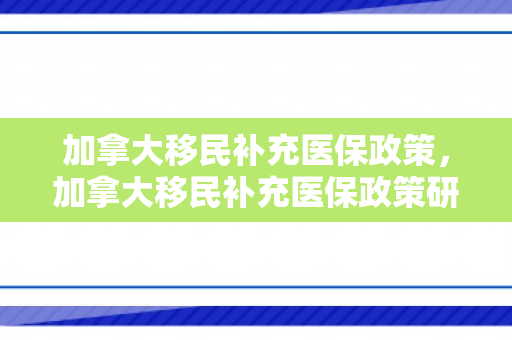 加拿大移民补充医保政策，加拿大移民补充医保政策研究