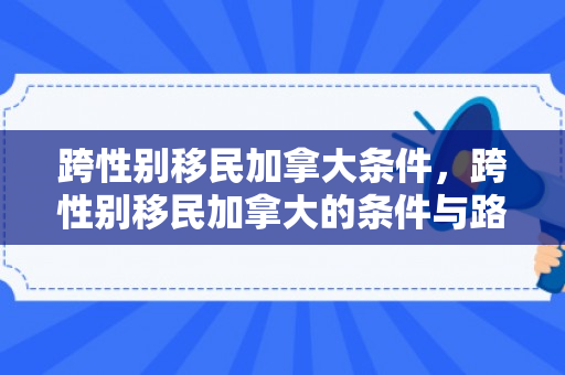 跨性别移民加拿大条件，跨性别移民加拿大的条件与路径
