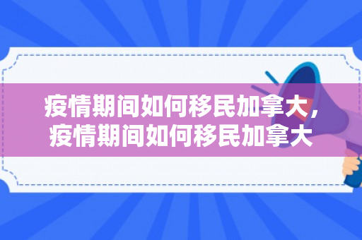 疫情期间如何移民加拿大，疫情期间如何移民加拿大