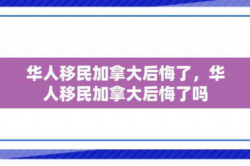 华人移民加拿大后悔了，华人移民加拿大后悔了吗