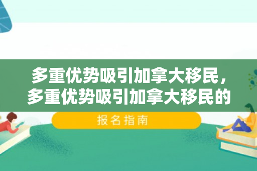 多重优势吸引加拿大移民，多重优势吸引加拿大移民的原因