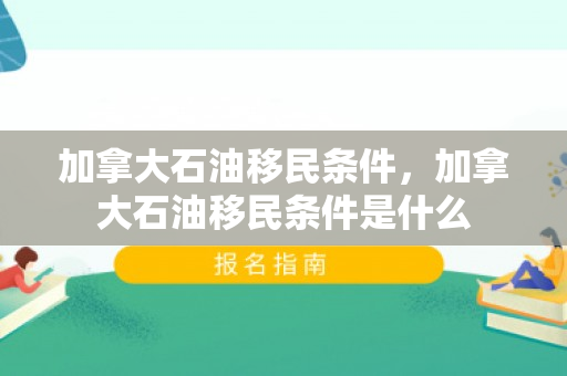 加拿大石油移民条件，加拿大石油移民条件是什么