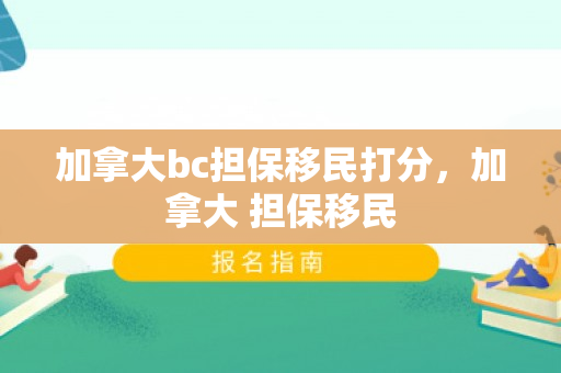 加拿大bc担保移民打分，加拿大 担保移民