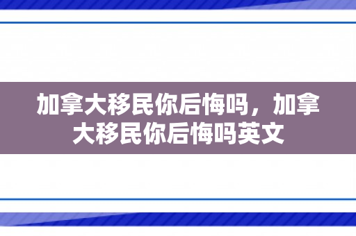 加拿大移民你后悔吗，加拿大移民你后悔吗英文