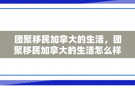 团聚移民加拿大的生活，团聚移民加拿大的生活怎么样
