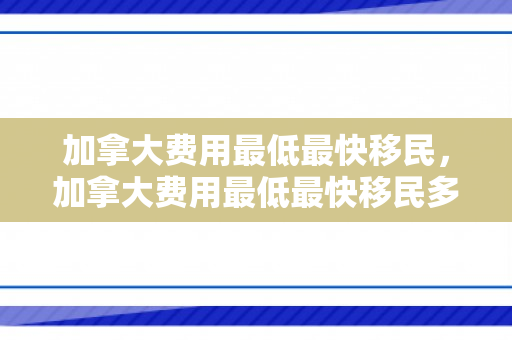 加拿大费用最低最快移民，加拿大费用最低最快移民多久