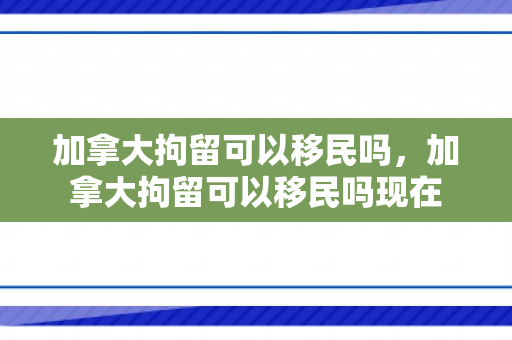 加拿大拘留可以移民吗，加拿大拘留可以移民吗现在