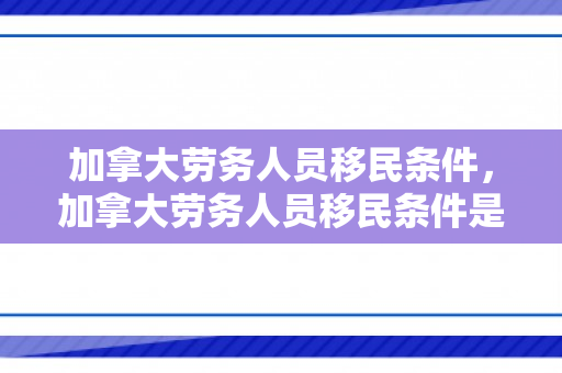 加拿大劳务人员移民条件，加拿大劳务人员移民条件是什么