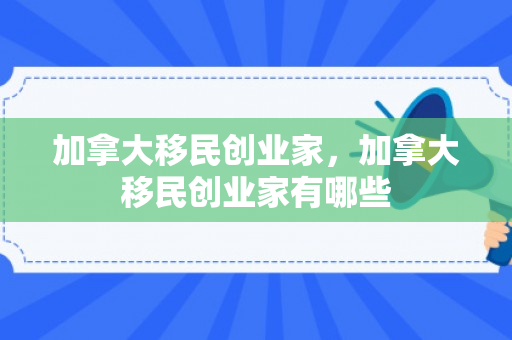 加拿大移民创业家，加拿大移民创业家有哪些