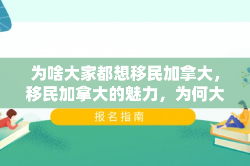为啥大家都想移民加拿大，移民加拿大的魅力，为何大家都向往这片土地