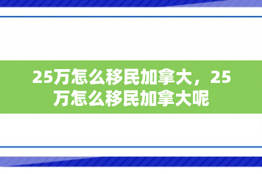25万怎么移民加拿大，25万怎么移民加拿大呢