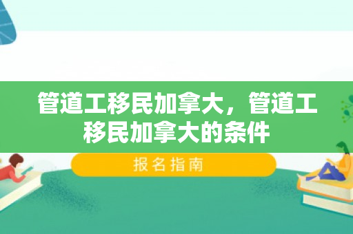 管道工移民加拿大，管道工移民加拿大的条件