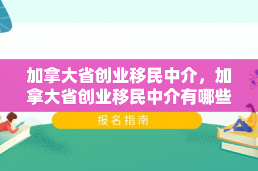 加拿大省创业移民中介，加拿大省创业移民中介有哪些