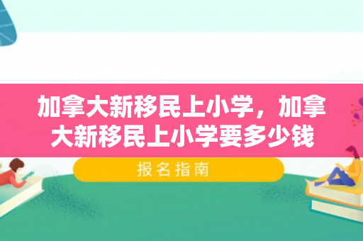 加拿大新移民上小学，加拿大新移民上小学要多少钱