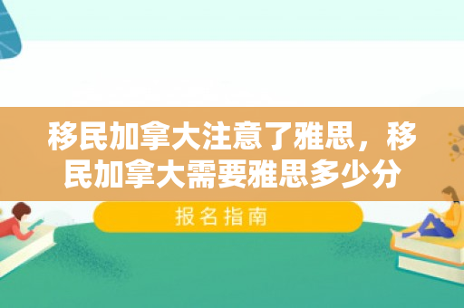 移民加拿大注意了雅思，移民加拿大需要雅思多少分