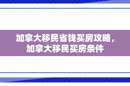 加拿大移民省钱买房攻略，加拿大移民买房条件