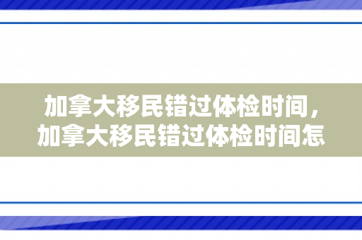 加拿大移民错过体检时间，加拿大移民错过体检时间怎么办