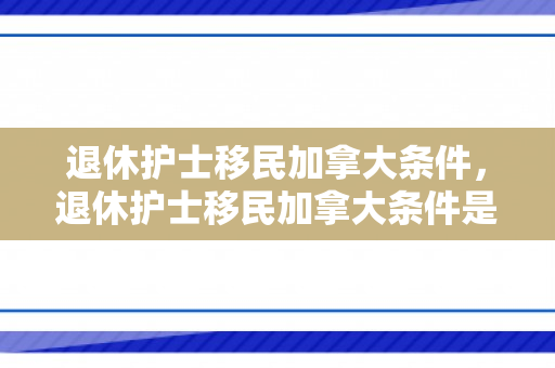 退休护士移民加拿大条件，退休护士移民加拿大条件是什么