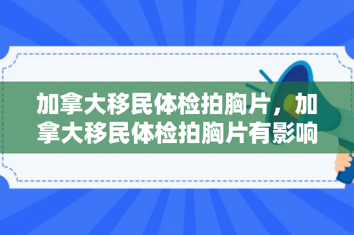 加拿大移民体检拍胸片，加拿大移民体检拍胸片有影响吗