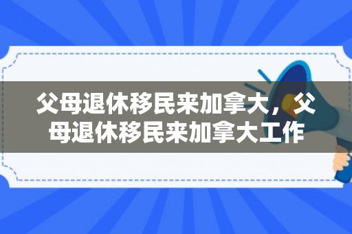 父母退休移民来加拿大，父母退休移民来加拿大工作