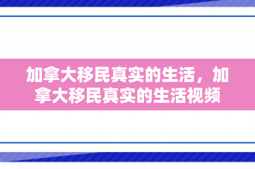 加拿大移民真实的生活，加拿大移民真实的生活视频